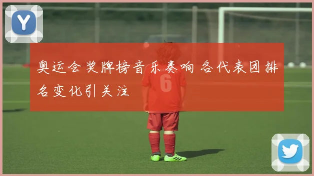 奥运会奖牌榜音乐奏响 各代表团排名变化引关注