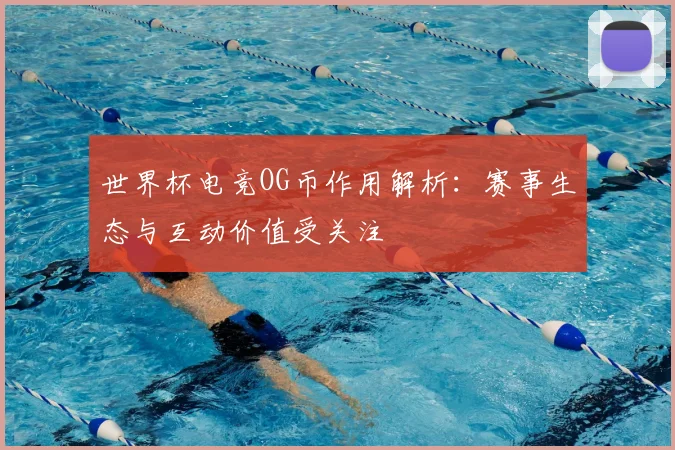世界杯电竞OG币作用解析：赛事生态与互动价值受关注