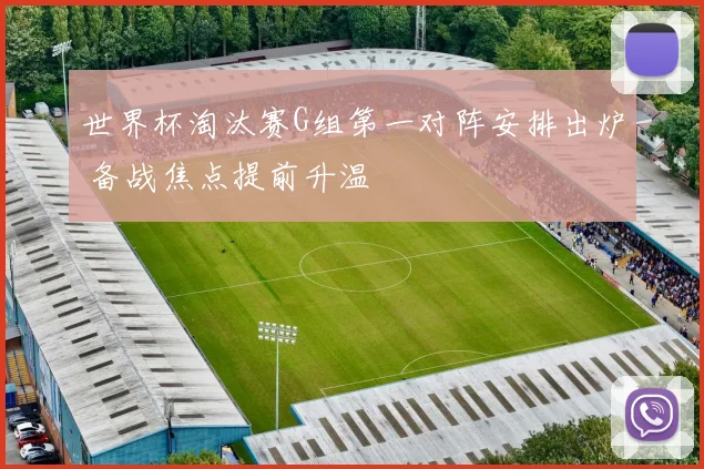 世界杯淘汰赛G组第一对阵安排出炉 备战焦点提前升温