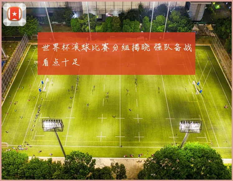 世界杯滚球比赛分组揭晓 强队备战看点十足