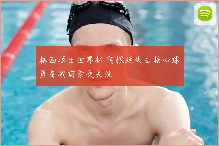 梅西退出世界杯 阿根廷失去核心球员备战前景受关注