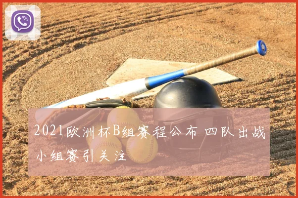 2021欧洲杯B组赛程公布 四队出战小组赛引关注