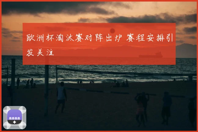 欧洲杯淘汰赛对阵出炉 赛程安排引发关注