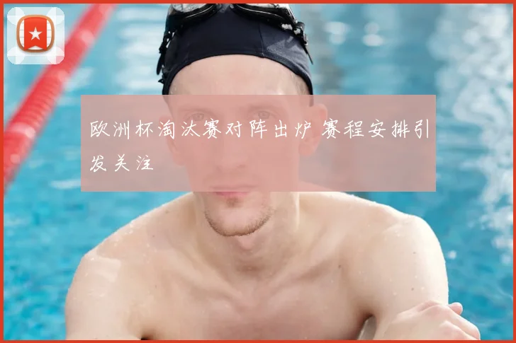 欧洲杯淘汰赛对阵出炉 赛程安排引发关注