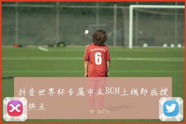 抖音世界杯专属中文BGM上线即成搜索热点