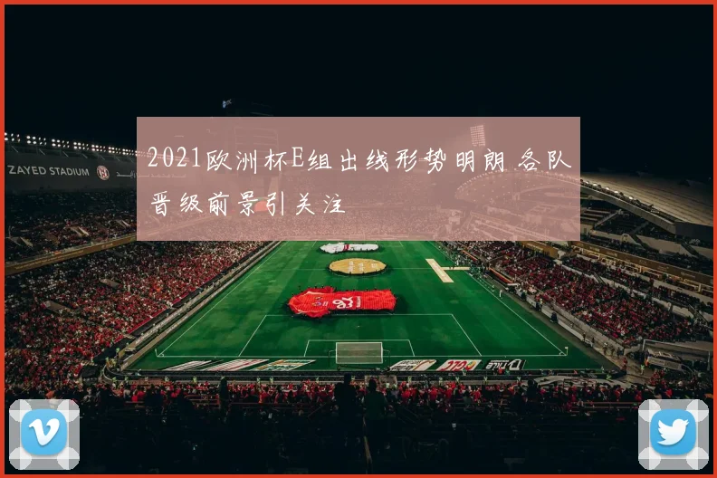 2021欧洲杯E组出线形势明朗 各队晋级前景引关注