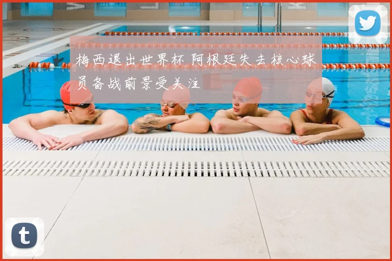 梅西退出世界杯 阿根廷失去核心球员备战前景受关注