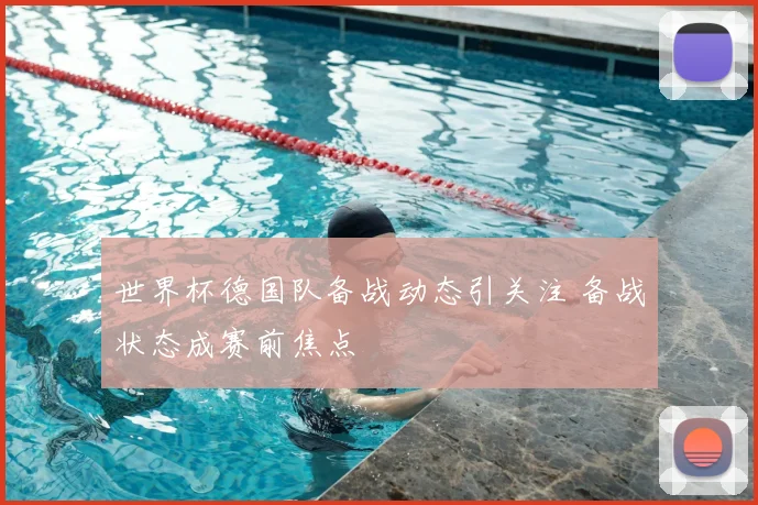世界杯德国队备战动态引关注 备战状态成赛前焦点