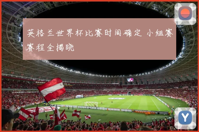 英格兰世界杯比赛时间确定 小组赛赛程全揭晓
