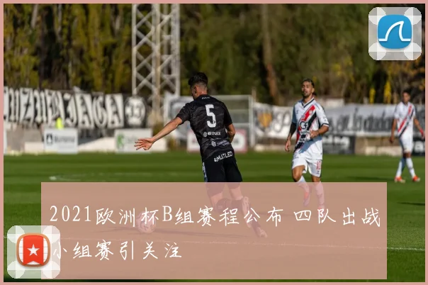 2021欧洲杯B组赛程公布 四队出战小组赛引关注