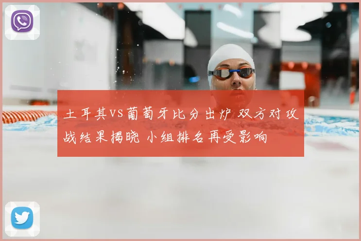 土耳其vs葡萄牙比分出炉 双方对攻战结果揭晓 小组排名再受影响