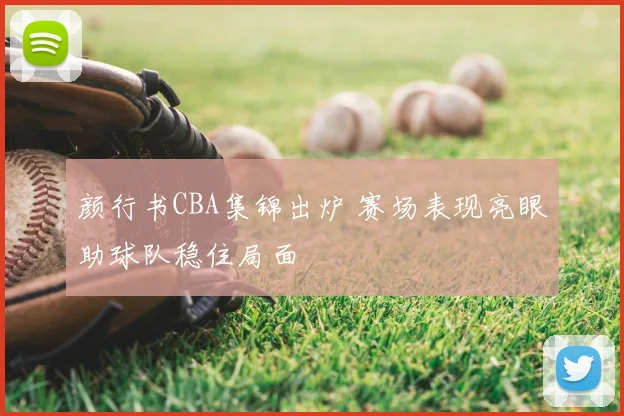 颜行书CBA集锦出炉 赛场表现亮眼助球队稳住局面