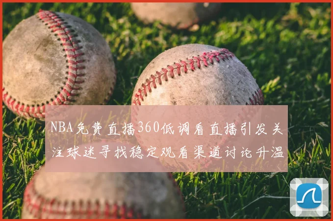 NBA免费直播360低调看直播引发关注球迷寻找稳定观看渠道讨论升温