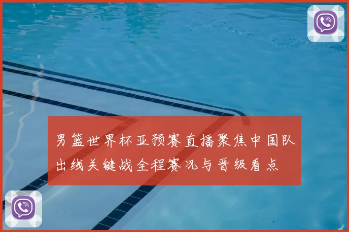 男篮世界杯亚预赛直播聚焦中国队出线关键战全程赛况与晋级看点