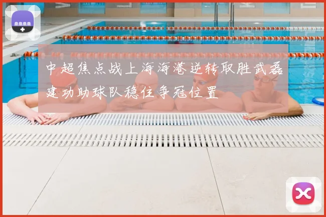 中超焦点战上海海港逆转取胜武磊建功助球队稳住争冠位置