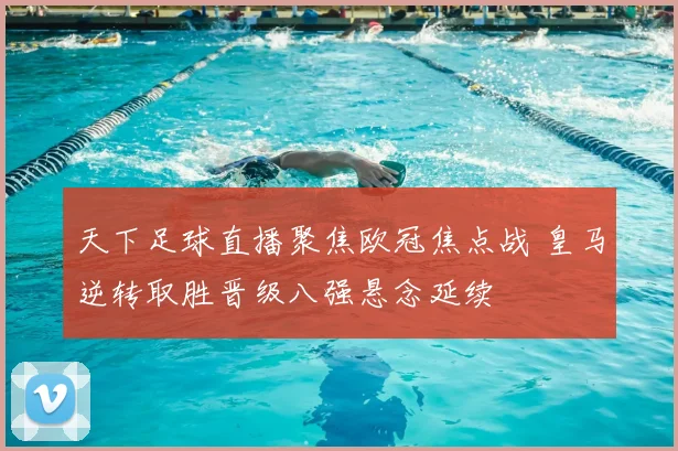 天下足球直播聚焦欧冠焦点战 皇马逆转取胜晋级八强悬念延续