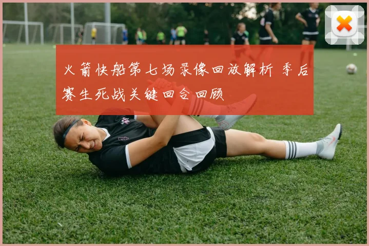 火箭快船第七场录像回放解析 季后赛生死战关键回合回顾