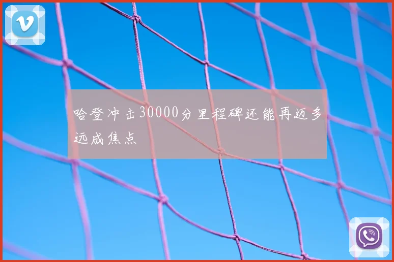 哈登冲击30000分里程碑还能再迈多远成焦点