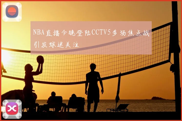 NBA直播今晚登陆CCTV5多场焦点战引发球迷关注