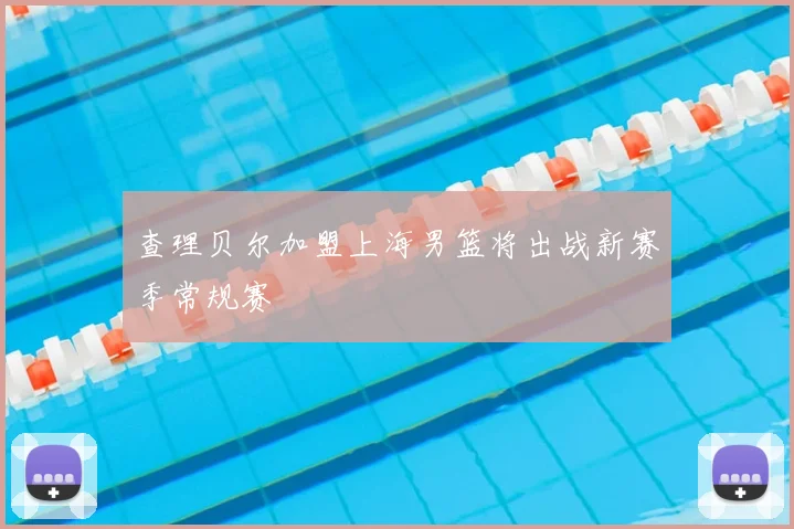 查理贝尔加盟上海男篮将出战新赛季常规赛