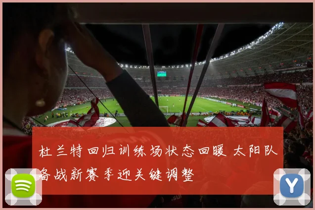 杜兰特回归训练场状态回暖 太阳队备战新赛季迎关键调整