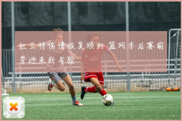 杜兰特伤情恢复顺利 篮网季后赛前景迎来新考验