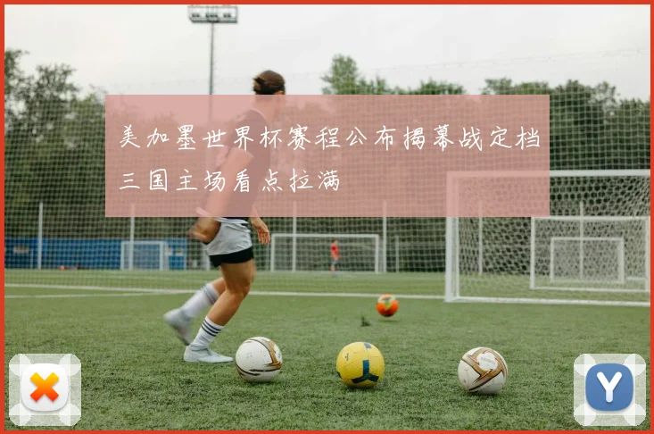美加墨世界杯赛程公布揭幕战定档三国主场看点拉满