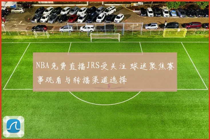 NBA免费直播JRS受关注 球迷聚焦赛事观看与转播渠道选择