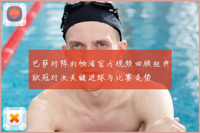 巴萨对阵利物浦官方视频回顾经典欧冠对决关键进球与比赛走势