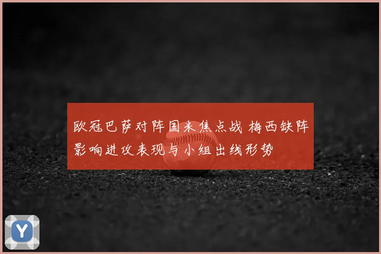 欧冠巴萨对阵国米焦点战 梅西缺阵影响进攻表现与小组出线形势