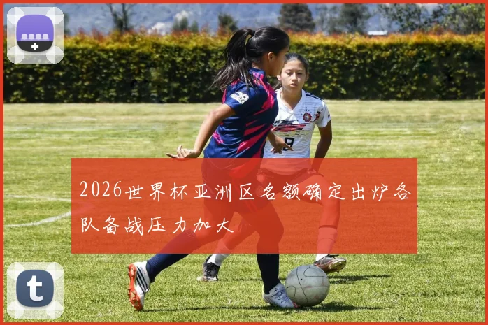 2026世界杯亚洲区名额确定出炉各队备战压力加大