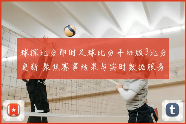 球探比分即时足球比分手机版3比分更新 聚焦赛事结果与实时数据服务