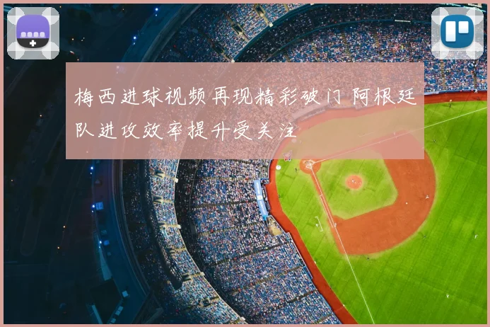梅西进球视频再现精彩破门 阿根廷队进攻效率提升受关注
