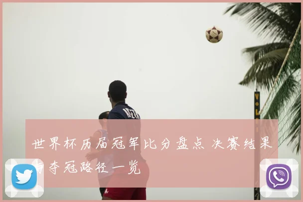 世界杯历届冠军比分盘点 决赛结果与夺冠路径一览