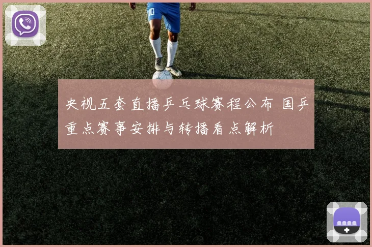 央视五套直播乒乓球赛程公布 国乒重点赛事安排与转播看点解析