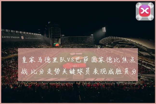 皇家马德里队vs巴萨国家德比焦点战 比分走势关键球员表现成胜负分水岭