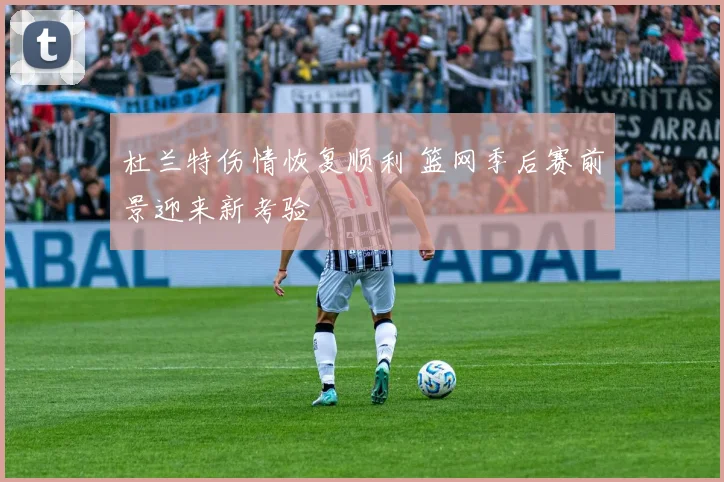 杜兰特伤情恢复顺利 篮网季后赛前景迎来新考验