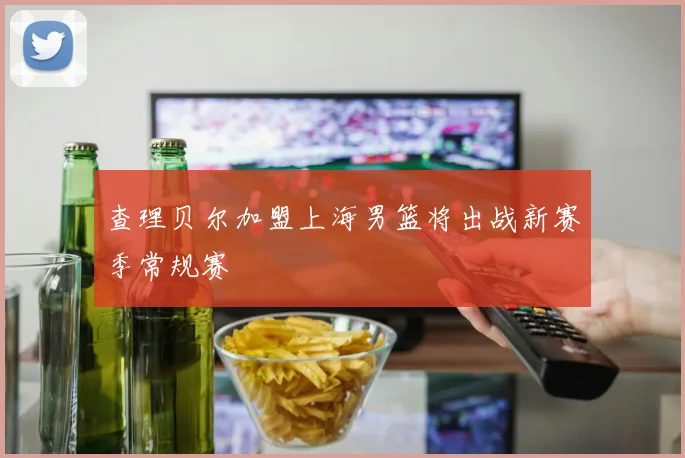 查理贝尔加盟上海男篮将出战新赛季常规赛