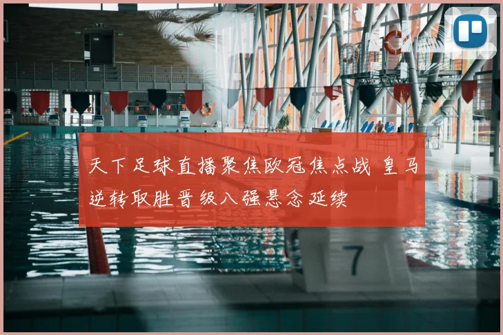 天下足球直播聚焦欧冠焦点战 皇马逆转取胜晋级八强悬念延续
