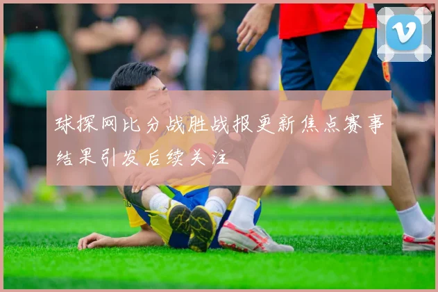 球探网比分战胜战报更新焦点赛事结果引发后续关注