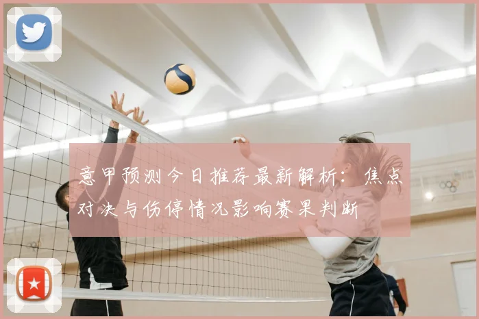 意甲预测今日推荐最新解析:焦点对决与伤停情况影响赛果判断