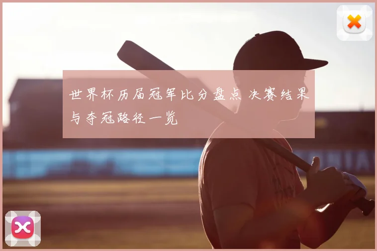世界杯历届冠军比分盘点 决赛结果与夺冠路径一览