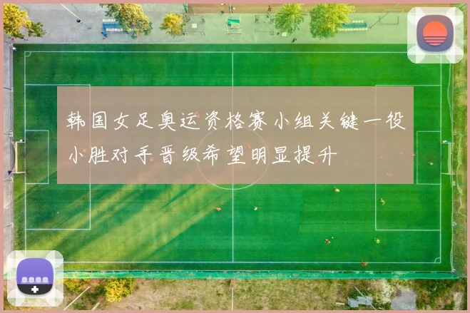 韩国女足奥运资格赛小组关键一役小胜对手晋级希望明显提升