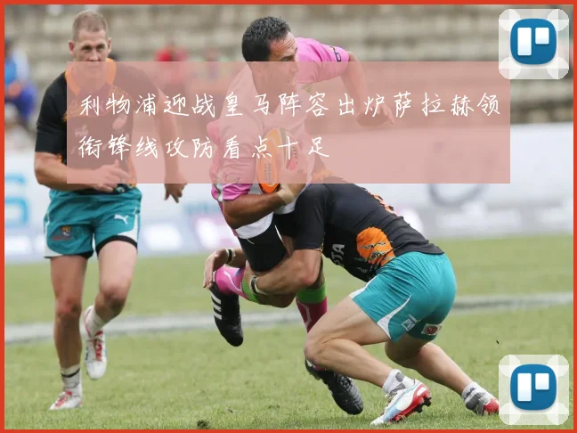 利物浦迎战皇马阵容出炉萨拉赫领衔锋线攻防看点十足