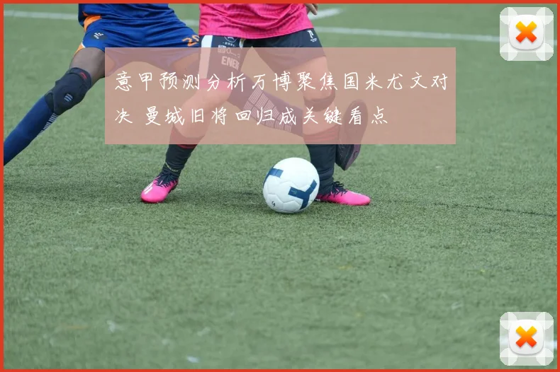 意甲预测分析万博聚焦国米尤文对决 曼城旧将回归成关键看点