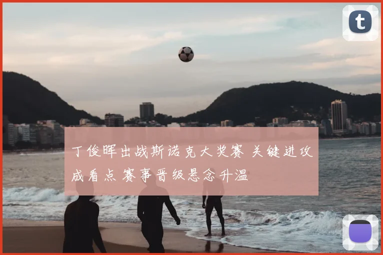 丁俊晖出战斯诺克大奖赛 关键进攻成看点 赛事晋级悬念升温