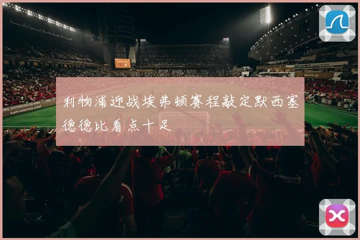 利物浦迎战埃弗顿赛程敲定默西塞德德比看点十足