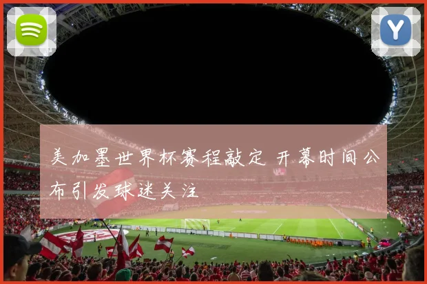 美加墨世界杯赛程敲定 开幕时间公布引发球迷关注