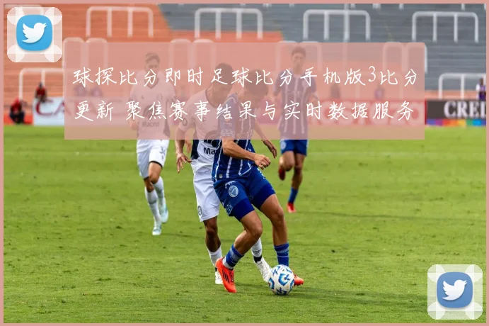 球探比分即时足球比分手机版3比分更新 聚焦赛事结果与实时数据服务