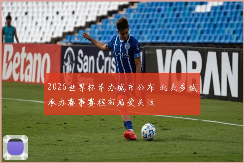 2026世界杯举办城市公布 北美多城承办赛事赛程布局受关注